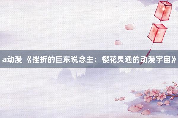 a动漫 《挫折的巨东说念主：樱花灵通的动漫宇宙》