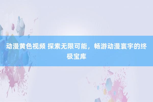 动漫黄色视频 探索无限可能，畅游动漫寰宇的终极宝库