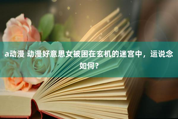 a动漫 动漫好意思女被困在玄机的迷宫中，运说念如何？
