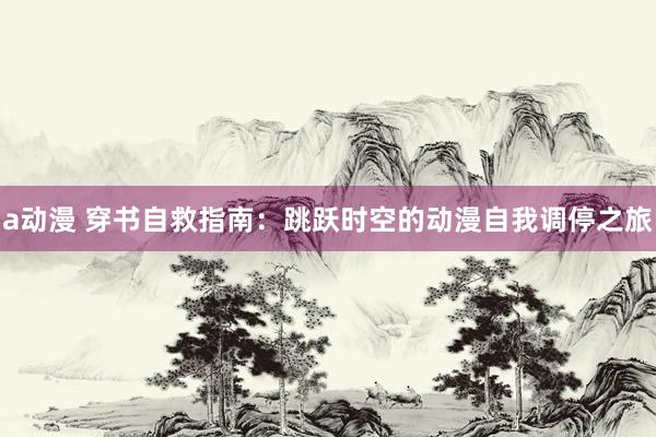 a动漫 穿书自救指南：跳跃时空的动漫自我调停之旅
