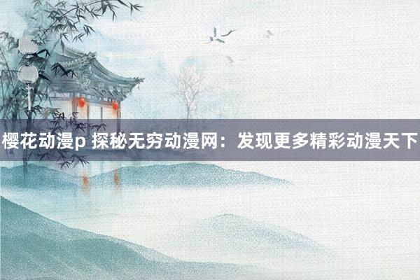 樱花动漫p 探秘无穷动漫网：发现更多精彩动漫天下