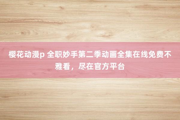 樱花动漫p 全职妙手第二季动画全集在线免费不雅看，尽在官方平台