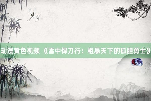 动漫黄色视频 《雪中悍刀行：粗暴天下的孤胆勇士》