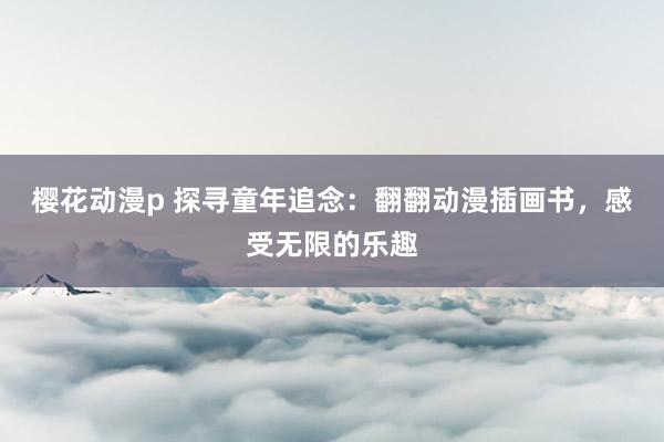 樱花动漫p 探寻童年追念：翻翻动漫插画书，感受无限的乐趣
