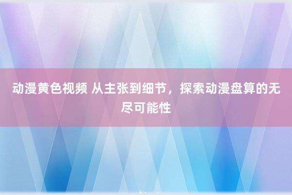 动漫黄色视频 从主张到细节，探索动漫盘算的无尽可能性