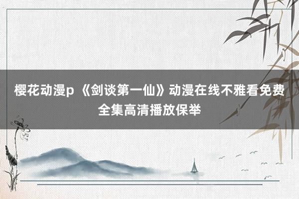 樱花动漫p 《剑谈第一仙》动漫在线不雅看免费全集高清播放保举