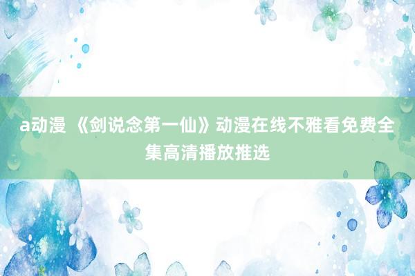 a动漫 《剑说念第一仙》动漫在线不雅看免费全集高清播放推选