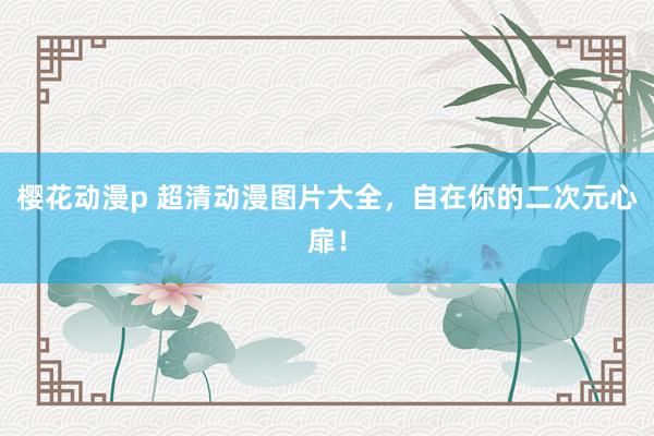 樱花动漫p 超清动漫图片大全，自在你的二次元心扉！