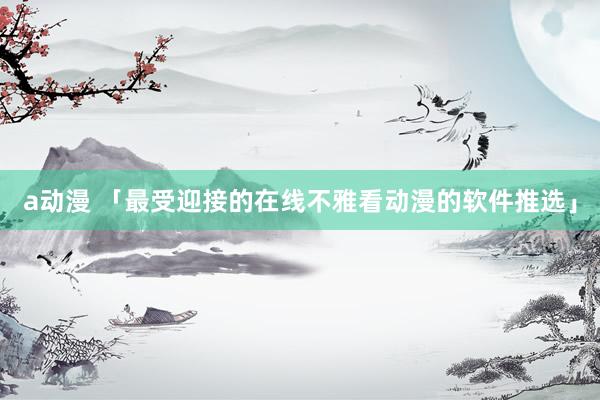 a动漫 「最受迎接的在线不雅看动漫的软件推选」