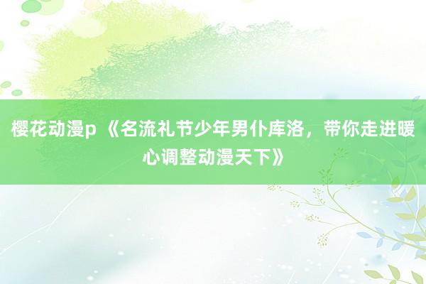 樱花动漫p 《名流礼节少年男仆库洛，带你走进暖心调整动漫天下》