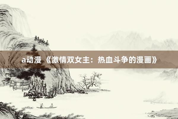 a动漫 《激情双女主：热血斗争的漫画》