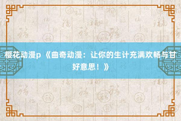樱花动漫p 《曲奇动漫：让你的生计充满欢畅与甘好意思！》