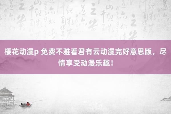 樱花动漫p 免费不雅看君有云动漫完好意思版，尽情享受动漫乐趣！