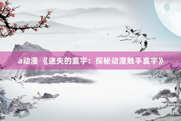 a动漫 《迷失的寰宇：探秘动漫触手寰宇》