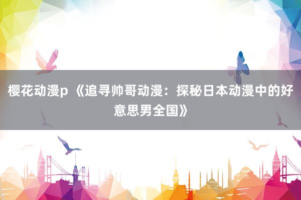 樱花动漫p 《追寻帅哥动漫：探秘日本动漫中的好意思男全国》