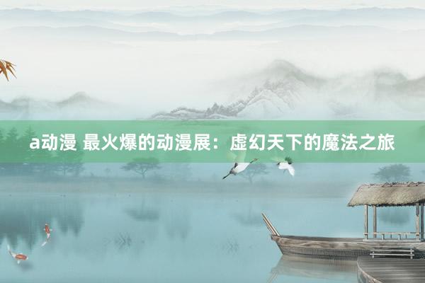a动漫 最火爆的动漫展：虚幻天下的魔法之旅