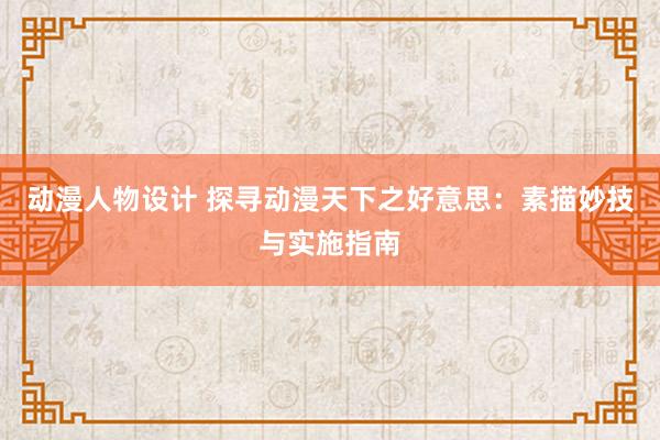 动漫人物设计 探寻动漫天下之好意思：素描妙技与实施指南