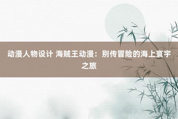 动漫人物设计 海贼王动漫：别传冒险的海上寰宇之旅