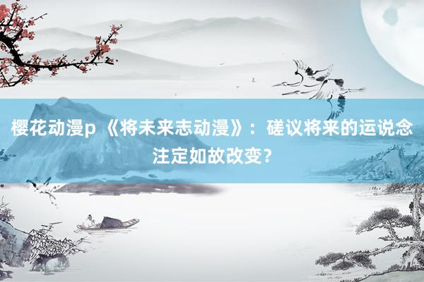 樱花动漫p 《将未来志动漫》：磋议将来的运说念注定如故改变？