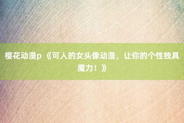 樱花动漫p 《可人的女头像动漫，让你的个性独具魔力！》