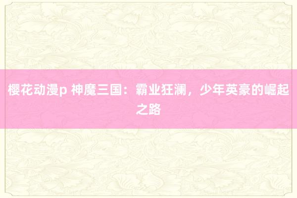 樱花动漫p 神魔三国：霸业狂澜，少年英豪的崛起之路