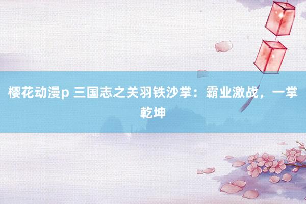樱花动漫p 三国志之关羽铁沙掌：霸业激战，一掌乾坤