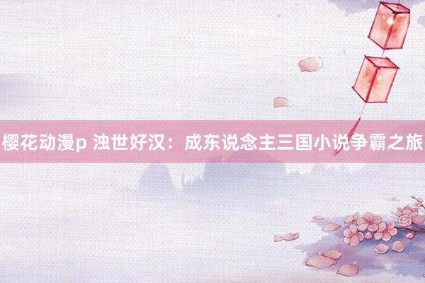樱花动漫p 浊世好汉：成东说念主三国小说争霸之旅