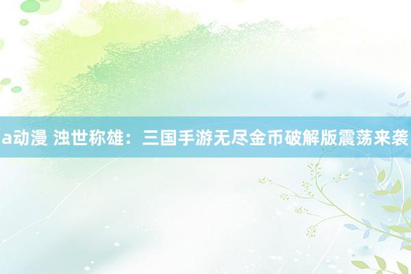 a动漫 浊世称雄：三国手游无尽金币破解版震荡来袭