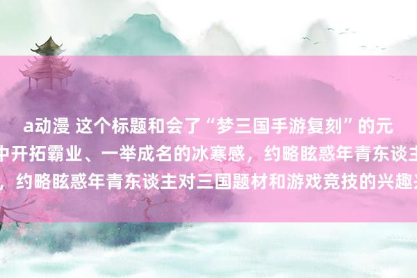 a动漫 这个标题和会了“梦三国手游复刻”的元素，同期强调了在游戏中开拓霸业、一举成名的冰寒感，约略眩惑年青东谈主对三国题材和游戏竞技的兴趣兴趣。