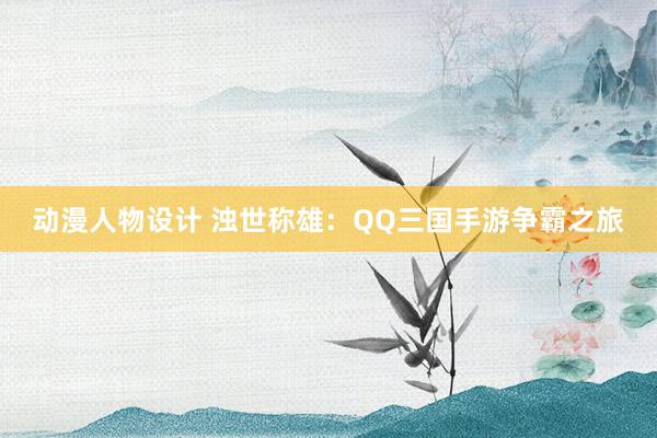 动漫人物设计 浊世称雄：QQ三国手游争霸之旅