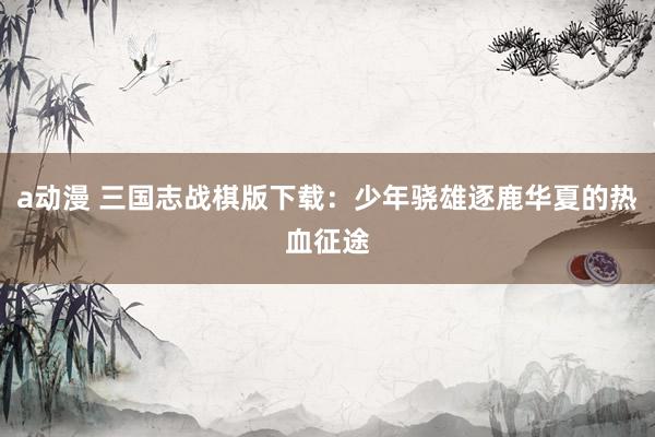 a动漫 三国志战棋版下载：少年骁雄逐鹿华夏的热血征途