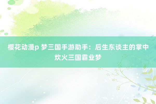 樱花动漫p 梦三国手游助手：后生东谈主的掌中炊火三国霸业梦