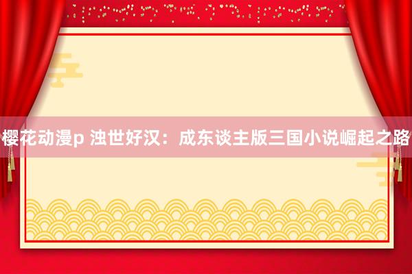 樱花动漫p 浊世好汉：成东谈主版三国小说崛起之路
