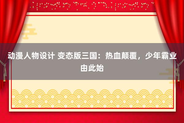 动漫人物设计 变态版三国：热血颠覆，少年霸业由此始