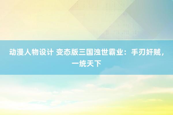 动漫人物设计 变态版三国浊世霸业：手刃奸贼，一统天下