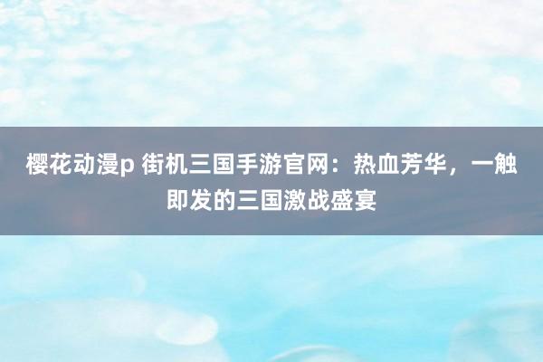 樱花动漫p 街机三国手游官网：热血芳华，一触即发的三国激战盛宴