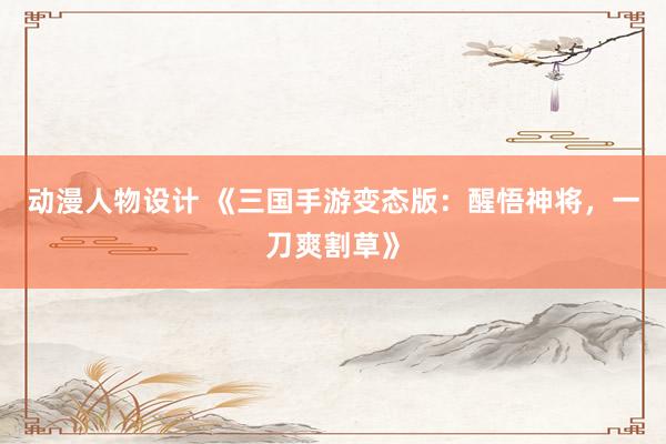 动漫人物设计 《三国手游变态版：醒悟神将，一刀爽割草》