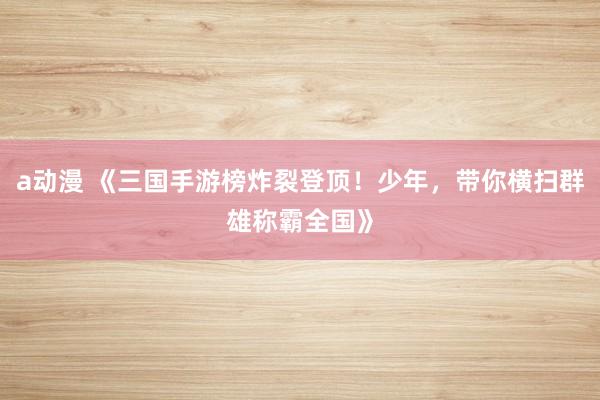 a动漫 《三国手游榜炸裂登顶！少年，带你横扫群雄称霸全国》