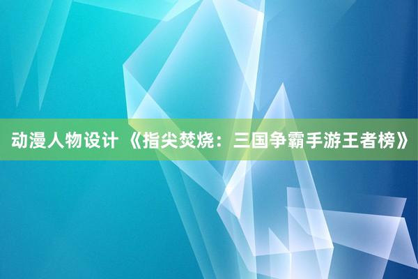 动漫人物设计 《指尖焚烧：三国争霸手游王者榜》