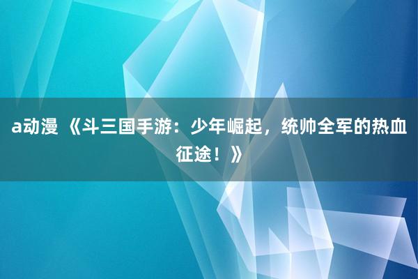 a动漫 《斗三国手游：少年崛起，统帅全军的热血征途！》