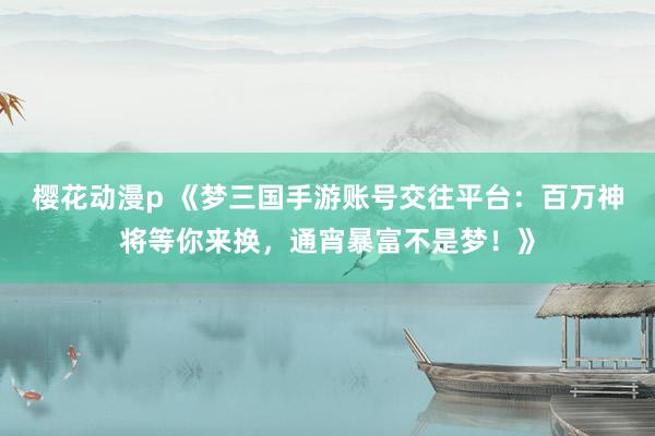 樱花动漫p 《梦三国手游账号交往平台：百万神将等你来换，通宵暴富不是梦！》
