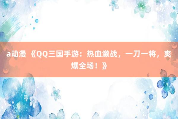 a动漫 《QQ三国手游：热血激战，一刀一将，爽爆全场！》