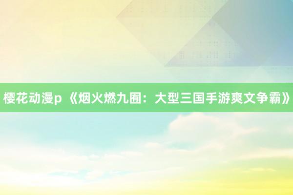 樱花动漫p 《烟火燃九囿：大型三国手游爽文争霸》