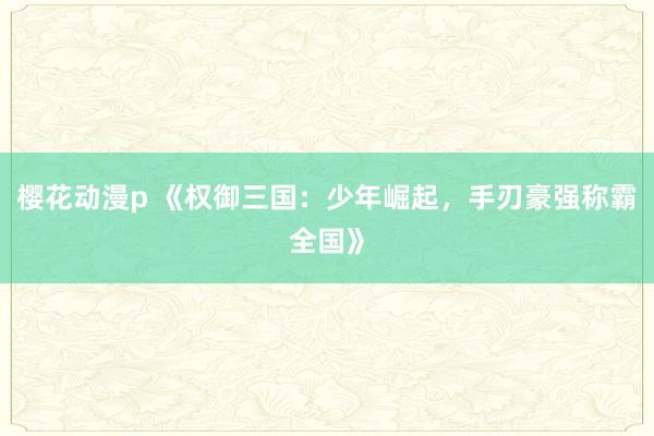 樱花动漫p 《权御三国：少年崛起，手刃豪强称霸全国》