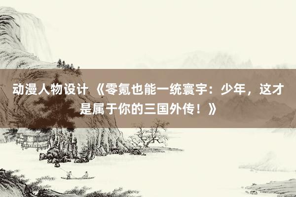 动漫人物设计 《零氪也能一统寰宇：少年，这才是属于你的三国外传！》