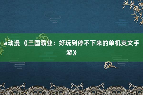 a动漫 《三国霸业：好玩到停不下来的单机爽文手游》