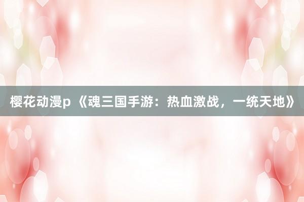 樱花动漫p 《魂三国手游：热血激战，一统天地》