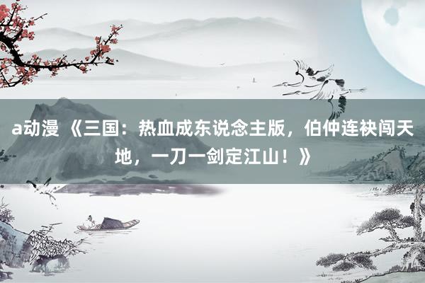 a动漫 《三国：热血成东说念主版，伯仲连袂闯天地，一刀一剑定江山！》