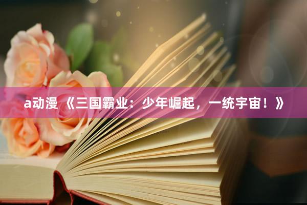 a动漫 《三国霸业：少年崛起，一统宇宙！》