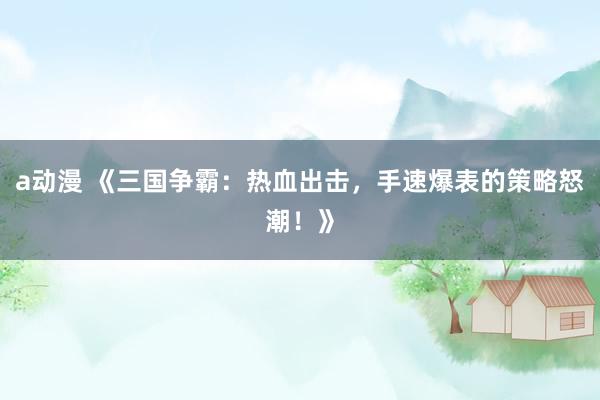 a动漫 《三国争霸：热血出击，手速爆表的策略怒潮！》